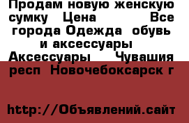 Продам новую женскую сумку › Цена ­ 1 500 - Все города Одежда, обувь и аксессуары » Аксессуары   . Чувашия респ.,Новочебоксарск г.